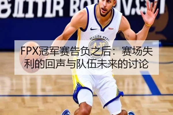 FPX冠军赛告负之后：赛场失利的回声与队伍未来的讨论