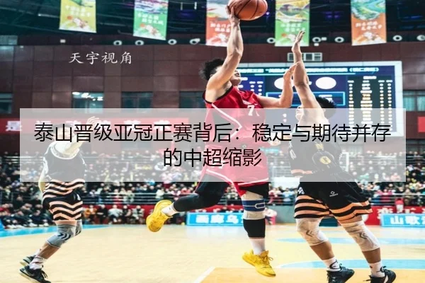 泰山晋级亚冠正赛背后：稳定与期待并存的中超缩影